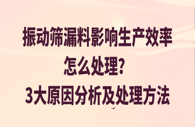 振動篩漏料影響生產(chǎn)效率怎么處理？3大原因分析及處理方法