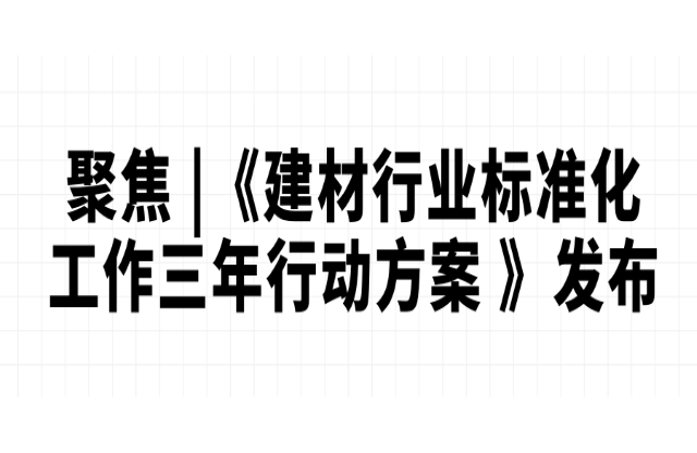 聚焦 |《建材行業(yè)標(biāo)準(zhǔn)化工作三年行動(dòng)方案 （2023-2025）》發(fā)布