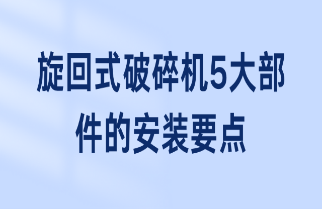 旋回式破碎機(jī)5大部件的安裝要點(diǎn)