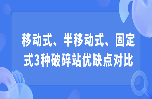 移動式、半移動式、固定式3種破碎站優(yōu)缺點對比