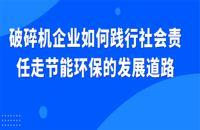 破碎機企業(yè)如何踐行社會責任走節(jié)能環(huán)保的發(fā)展道路